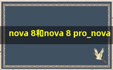 nova 8和nova 8 pro_nova 8和nova 8 pro的区别